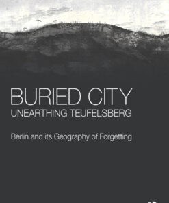 Buried City Unearthing Teufelsberg: Berlin and its Geography of Forgetting