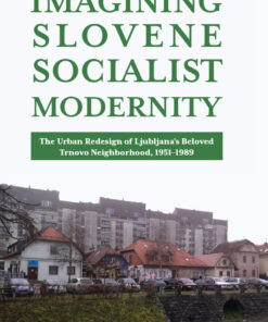 Imagining Slovene Socialist Modernity: The Urban Redesign of Ljubljana?s Beloved Trnovo Neighborhood 1951?1989