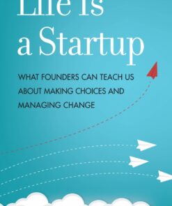 Life Is a Startup: What Founders Can Teach Us about Making Choices and Managing Change