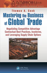 Mastering the Business of Global Trade : Negotiating Competitive Advantage Contractual Best Practices Incoterms and Leveraging Supply Chain Options