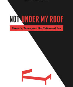 Not Under My Roof: Parents Teens and the Culture of Sex