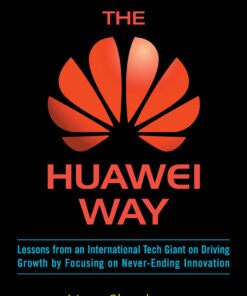 The Huawei Way: Lessons from an International Tech Giant on Driving Growth by Focusing on Never-Ending Innovation
