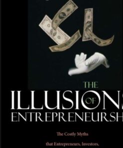 The Illusions of Entrepreneurship: The Costly Myths That Entrepreneurs Investors and Policy Makers Live By