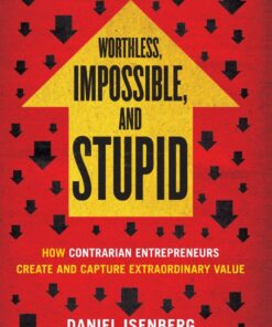 Worthless Impossible and Stupid: How Contrarian Entrepreneurs Create and Capture Extraordinary Value