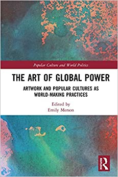 The Art of Global Power: Artwork and Popular Cultures as World-Making Practices (Popular Culture and World Politics)