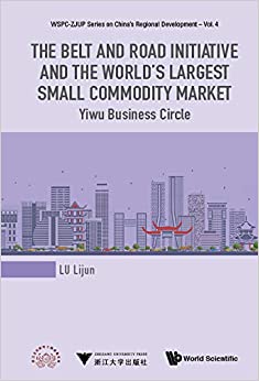 The Belt and Road Initiative and the World's Largest Small Commodity Market:Yiwu Business Circle (WSPC-ZJUP Series on China's Regional Development Book 4)