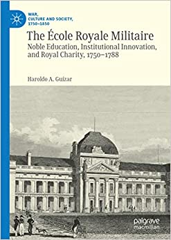 The �cole Royale Militaire: Noble Education, Institutional Innovation, and Royal Charity, 1750-1788 (War, Culture and Society, 1750 �1850)