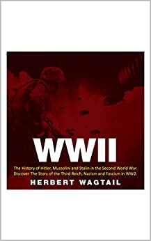WWII: The History of Hitler, Mussolini and Stalin in the Second World War. Discover The Story of the Third Reich, Nazism and Fascism in WW2