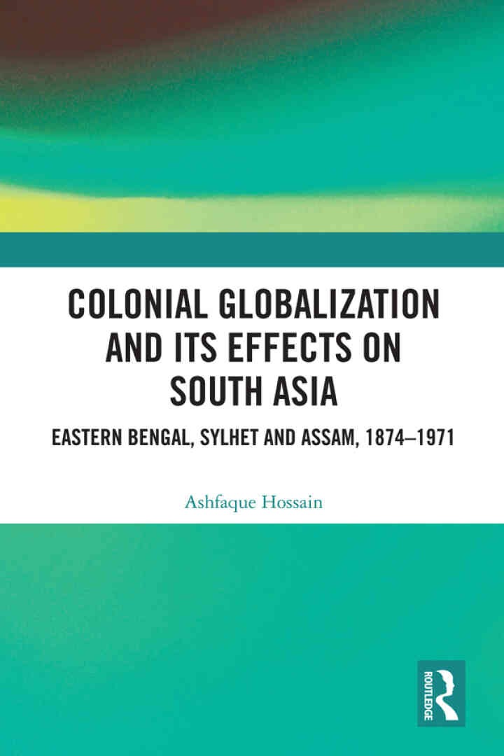 Colonial Globalization and its Effects on South Asia: Eastern Bengal, Sylhet, and Assam, 1874–1971, 1st Edition