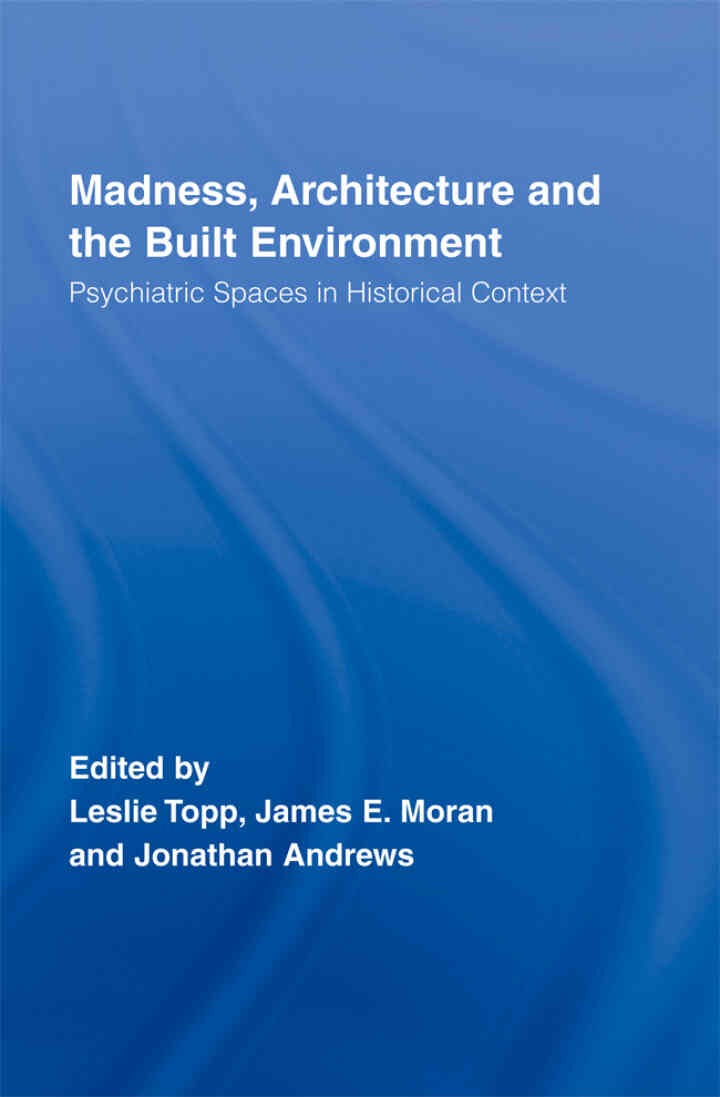 Madness, Architecture and the Built Environment: Psychiatric Spaces in Historical Context